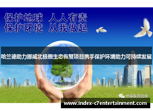 哈兰德助力挪威北极圈生态恢复项目携手保护环境助力可持续发展 哈兰德助力挪威北极圈生态恢复项目携手保护环境助力可持续发展