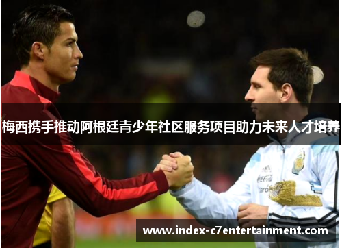 梅西携手推动阿根廷青少年社区服务项目助力未来人才培养 梅西携手推动阿根廷青少年社区服务项目助力未来人才培养