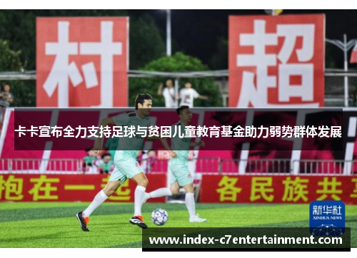 卡卡宣布全力支持足球与贫困儿童教育基金助力弱势群体发展 卡卡宣布全力支持足球与贫困儿童教育基金助力弱势群体发展