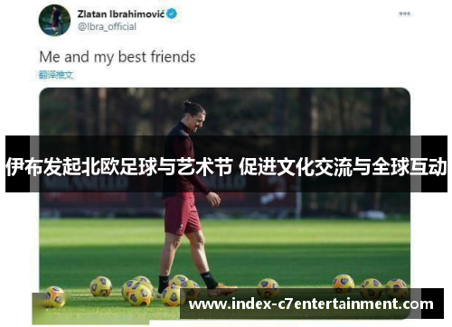 伊布发起北欧足球与艺术节 促进文化交流与全球互动 伊布发起北欧足球与艺术节 促进文化交流与全球互动