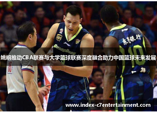 姚明推动CBA联赛与大学篮球联赛深度融合助力中国篮球未来发展 姚明推动CBA联赛与大学篮球联赛深度融合助力中国篮球未来发展