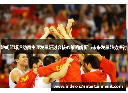 姚明篮球运动员生涯发展研讨会核心策略解析与未来发展趋势探讨 姚明篮球运动员生涯发展研讨会核心策略解析与未来发展趋势探讨