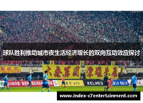 球队胜利推动城市夜生活经济增长的双向互动效应探讨 球队胜利推动城市夜生活经济增长的双向互动效应探讨