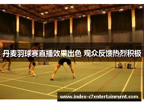 丹麦羽球赛直播效果出色 观众反馈热烈积极 丹麦羽球赛直播效果出色 观众反馈热烈积极
