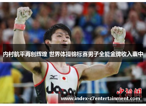 内村航平再创辉煌 世界体操锦标赛男子全能金牌收入囊中 内村航平再创辉煌 世界体操锦标赛男子全能金牌收入囊中