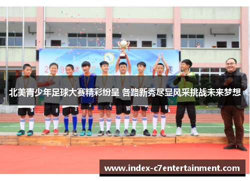 北美青少年足球大赛精彩纷呈 各路新秀尽显风采挑战未来梦想 北美青少年足球大赛精彩纷呈 各路新秀尽显风采挑战未来梦想
