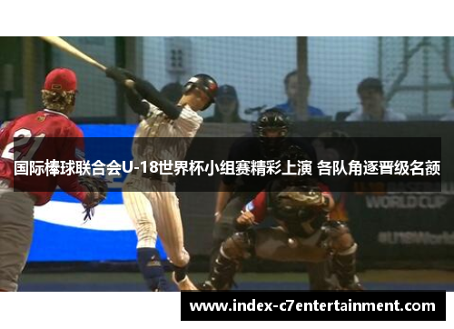 国际棒球联合会U-18世界杯小组赛精彩上演 各队角逐晋级名额 国际棒球联合会U-18世界杯小组赛精彩上演 各队角逐晋级名额