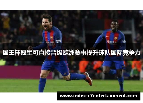 国王杯冠军可直接晋级欧洲赛事提升球队国际竞争力 国王杯冠军可直接晋级欧洲赛事提升球队国际竞争力