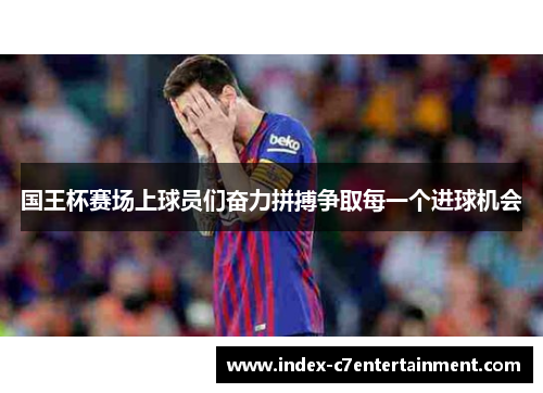 国王杯赛场上球员们奋力拼搏争取每一个进球机会 国王杯赛场上球员们奋力拼搏争取每一个进球机会