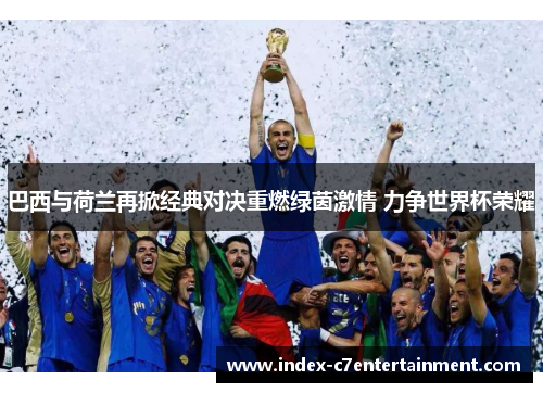巴西与荷兰再掀经典对决重燃绿茵激情 力争世界杯荣耀 巴西与荷兰再掀经典对决重燃绿茵激情 力争世界杯荣耀