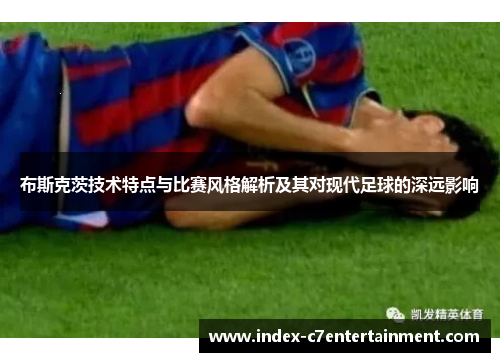布斯克茨技术特点与比赛风格解析及其对现代足球的深远影响 布斯克茨技术特点与比赛风格解析及其对现代足球的深远影响