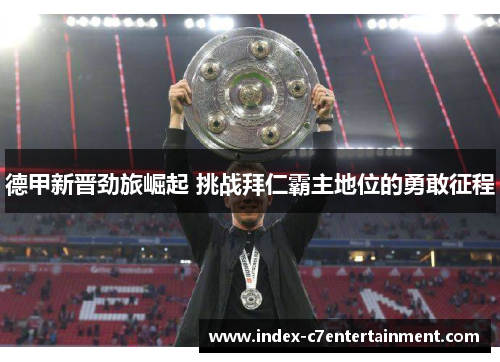 德甲新晋劲旅崛起 挑战拜仁霸主地位的勇敢征程 德甲新晋劲旅崛起 挑战拜仁霸主地位的勇敢征程