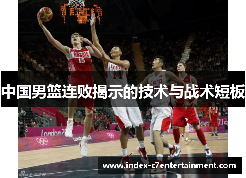 中国男篮连败揭示的技术与战术短板 中国男篮连败揭示的技术与战术短板
