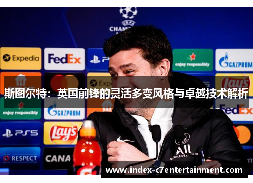 斯图尔特:英国前锋的灵活多变风格与卓越技术解析 斯图尔特:英国前锋的灵活多变风格与卓越技术解析