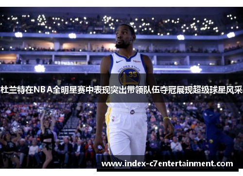 杜兰特在NBA全明星赛中表现突出带领队伍夺冠展现超级球星风采 杜兰特在NBA全明星赛中表现突出带领队伍夺冠展现超级球星风采