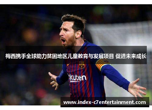 梅西携手全球助力贫困地区儿童教育与发展项目 促进未来成长 梅西携手全球助力贫困地区儿童教育与发展项目 促进未来成长