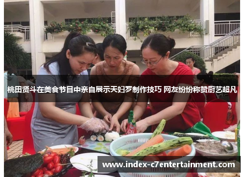 桃田贤斗在美食节目中亲自展示天妇罗制作技巧 网友纷纷称赞厨艺超凡 桃田贤斗在美食节目中亲自展示天妇罗制作技巧 网友纷纷称赞厨艺超凡