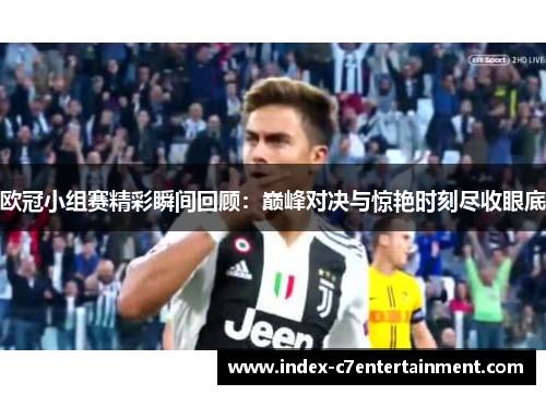 欧冠小组赛精彩瞬间回顾:巅峰对决与惊艳时刻尽收眼底 欧冠小组赛精彩瞬间回顾:巅峰对决与惊艳时刻尽收眼底