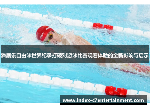 潘展乐自由泳世界纪录打破对游泳比赛观看体验的全新影响与启示 潘展乐自由泳世界纪录打破对游泳比赛观看体验的全新影响与启示