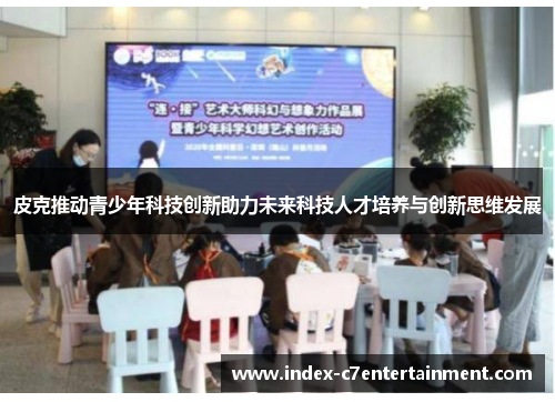 皮克推动青少年科技创新助力未来科技人才培养与创新思维发展 皮克推动青少年科技创新助力未来科技人才培养与创新思维发展