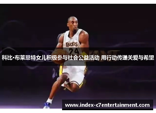 科比·布莱恩特女儿积极参与社会公益活动 用行动传递关爱与希望 科比·布莱恩特女儿积极参与社会公益活动 用行动传递关爱与希望