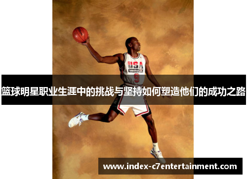 篮球明星职业生涯中的挑战与坚持如何塑造他们的成功之路 篮球明星职业生涯中的挑战与坚持如何塑造他们的成功之路