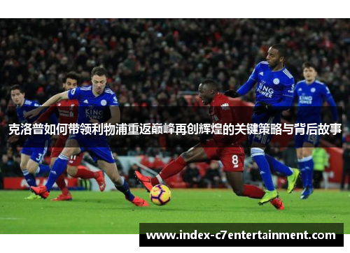 克洛普如何带领利物浦重返巅峰再创辉煌的关键策略与背后故事 克洛普如何带领利物浦重返巅峰再创辉煌的关键策略与背后故事