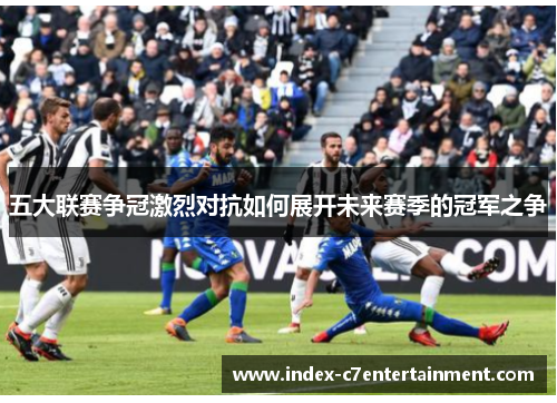 五大联赛争冠激烈对抗如何展开未来赛季的冠军之争 五大联赛争冠激烈对抗如何展开未来赛季的冠军之争