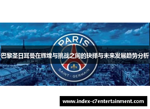 巴黎圣日耳曼在辉煌与挑战之间的抉择与未来发展趋势分析 巴黎圣日耳曼在辉煌与挑战之间的抉择与未来发展趋势分析