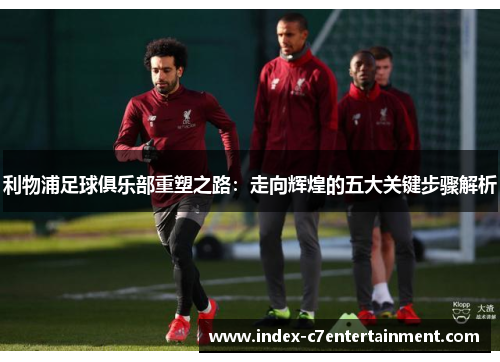 利物浦足球俱乐部重塑之路：走向辉煌的五大关键步骤解析
