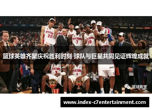 篮球英雄齐聚庆祝胜利时刻 球队与巨星共同见证辉煌成就 篮球英雄齐聚庆祝胜利时刻 球队与巨星共同见证辉煌成就