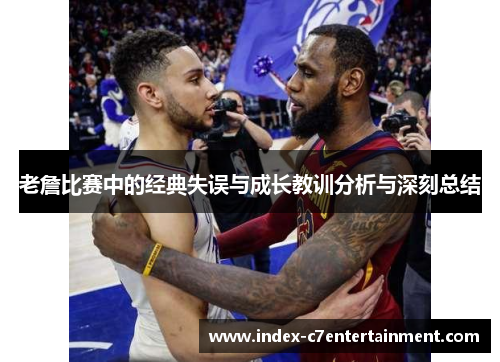老詹比赛中的经典失误与成长教训分析与深刻总结 老詹比赛中的经典失误与成长教训分析与深刻总结