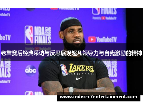 老詹赛后经典采访与反思展现超凡领导力与自我激励的精神