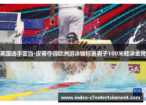 英国选手亚当·皮蒂夺得欧洲游泳锦标赛男子100米蛙泳金牌