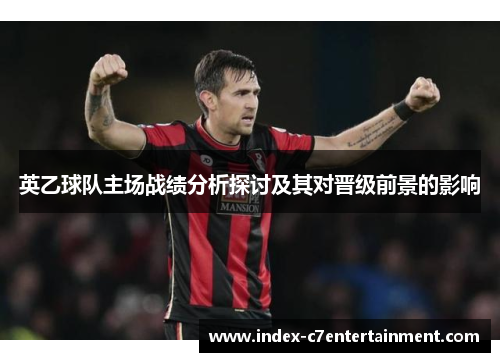 英乙球队主场战绩分析探讨及其对晋级前景的影响