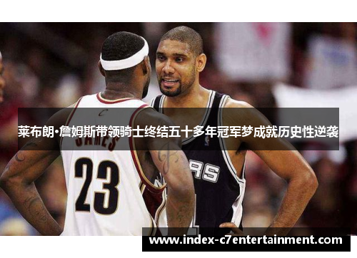 莱布朗·詹姆斯带领骑士终结五十多年冠军梦成就历史性逆袭 莱布朗·詹姆斯带领骑士终结五十多年冠军梦成就历史性逆袭