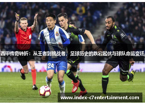 西甲传奇转折：从王者到挑战者，足球历史的跌宕起伏与球队命运变迁