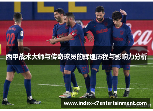 西甲战术大师与传奇球员的辉煌历程与影响力分析 西甲战术大师与传奇球员的辉煌历程与影响力分析