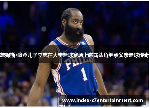 詹姆斯·哈登儿子立志在大学篮球赛场上崭露头角继承父亲篮球传奇 詹姆斯·哈登儿子立志在大学篮球赛场上崭露头角继承父亲篮球传奇