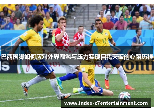 巴西国脚如何应对外界嘲讽与压力实现自我突破的心路历程 巴西国脚如何应对外界嘲讽与压力实现自我突破的心路历程