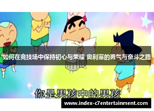 如何在竞技场中保持初心与荣耀 奥利塞的勇气与奋斗之路 如何在竞技场中保持初心与荣耀 奥利塞的勇气与奋斗之路