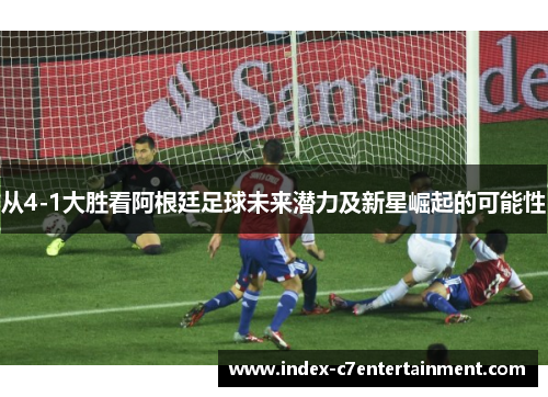 从4-1大胜看阿根廷足球未来潜力及新星崛起的可能性 从4-1大胜看阿根廷足球未来潜力及新星崛起的可能性