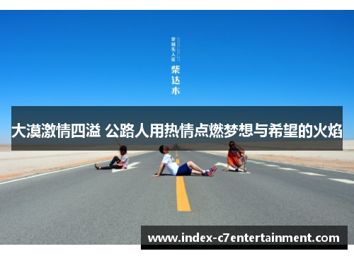 大漠激情四溢 公路人用热情点燃梦想与希望的火焰 大漠激情四溢 公路人用热情点燃梦想与希望的火焰