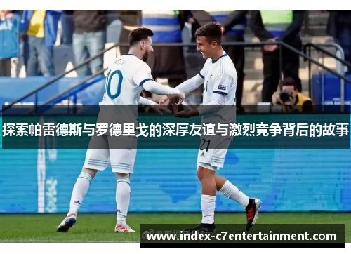 探索帕雷德斯与罗德里戈的深厚友谊与激烈竞争背后的故事 探索帕雷德斯与罗德里戈的深厚友谊与激烈竞争背后的故事