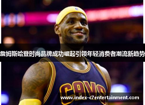 詹姆斯哈登时尚品牌成功崛起引领年轻消费者潮流新趋势 詹姆斯哈登时尚品牌成功崛起引领年轻消费者潮流新趋势