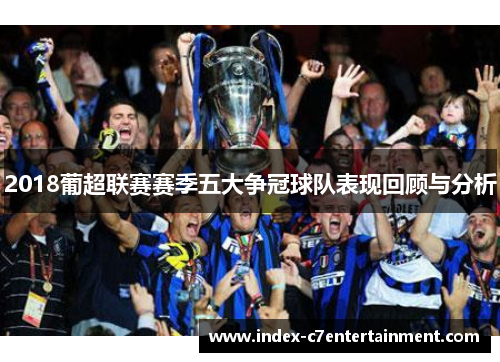 2018葡超联赛赛季五大争冠球队表现回顾与分析 2018葡超联赛赛季五大争冠球队表现回顾与分析