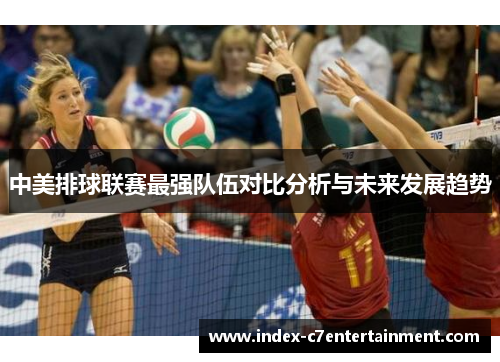 中美排球联赛最强队伍对比分析与未来发展趋势 中美排球联赛最强队伍对比分析与未来发展趋势