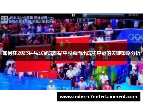 如何在2023乒乓联赛成都站中脱颖而出成功夺冠的关键策略分析 如何在2023乒乓联赛成都站中脱颖而出成功夺冠的关键策略分析
