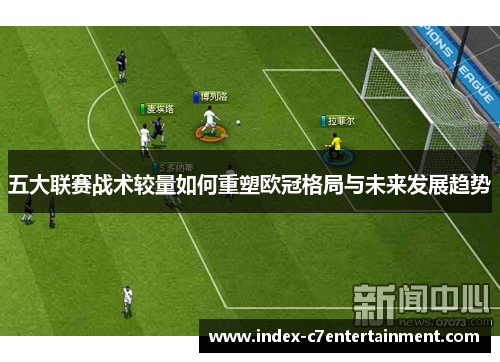 五大联赛战术较量如何重塑欧冠格局与未来发展趋势 五大联赛战术较量如何重塑欧冠格局与未来发展趋势