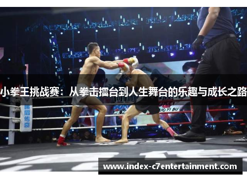 小拳王挑战赛:从拳击擂台到人生舞台的乐趣与成长之路 小拳王挑战赛:从拳击擂台到人生舞台的乐趣与成长之路